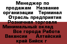 Менеджер по продажам › Название организации ­ Терминал7 › Отрасль предприятия ­ Розничная торговля › Минимальный оклад ­ 60 000 - Все города Работа » Вакансии   . Алтайский край,Бийск г.